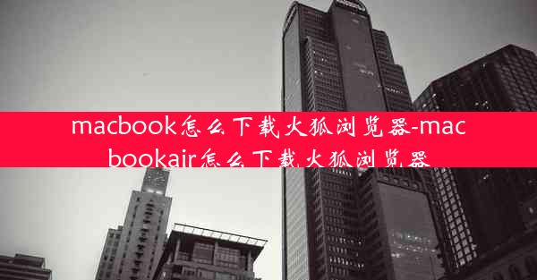 macbook怎么下载火狐浏览器-macbookair怎么下载火狐浏览器