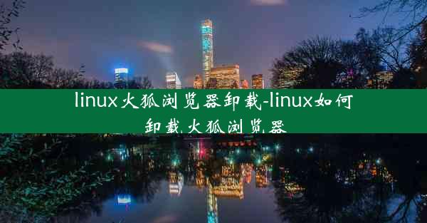 linux火狐浏览器卸载-linux如何卸载火狐浏览器