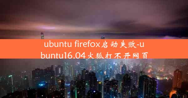 ubuntu firefox启动失败-ubuntu16.04火狐打不开网页