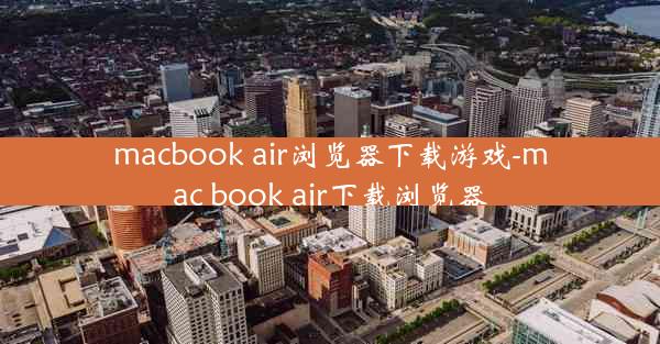 macbook air浏览器下载游戏-mac book air下载浏览器