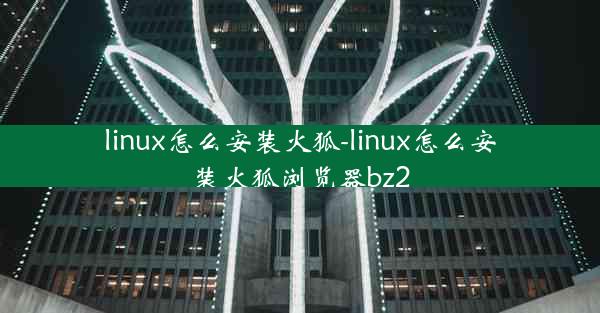 linux怎么安装火狐-linux怎么安装火狐浏览器bz2