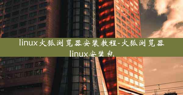 linux火狐浏览器安装教程-火狐浏览器linux安装包