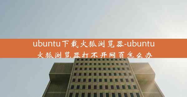 ubuntu下载火狐浏览器-ubuntu火狐浏览器打不开网页怎么办