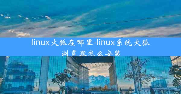 linux火狐在哪里-linux系统火狐浏览器怎么安装