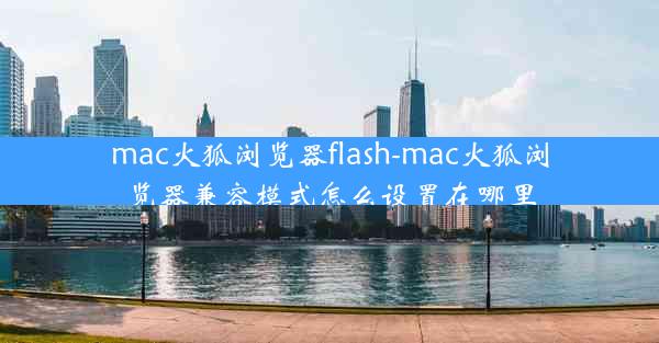 mac火狐浏览器flash-mac火狐浏览器兼容模式怎么设置在哪里