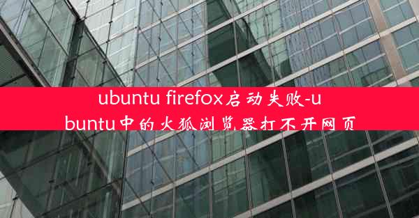 ubuntu firefox启动失败-ubuntu中的火狐浏览器打不开网页