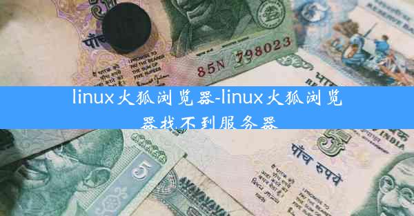 linux火狐浏览器-linux火狐浏览器找不到服务器