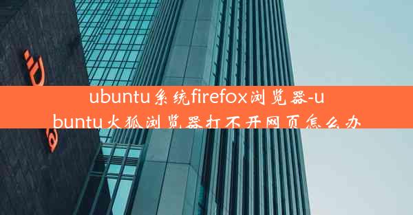 ubuntu系统firefox浏览器-ubuntu火狐浏览器打不开网页怎么办