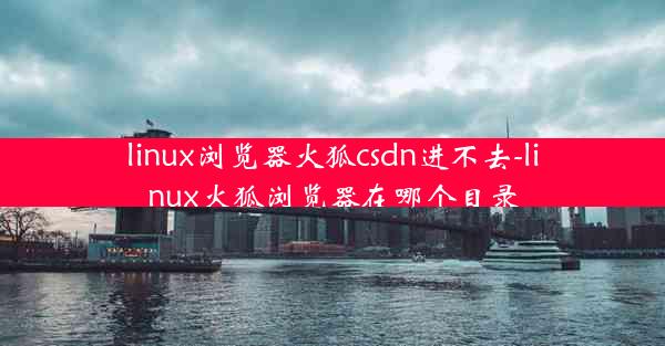 linux浏览器火狐csdn进不去-linux火狐浏览器在哪个目录