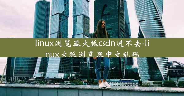 linux浏览器火狐csdn进不去-linux火狐浏览器中文乱码