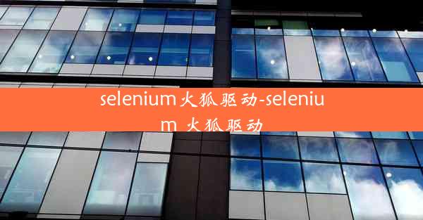 selenium火狐驱动-selenium 火狐驱动