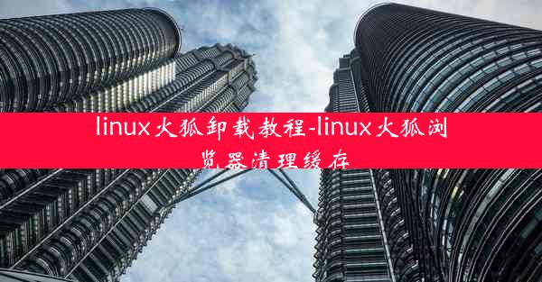 linux火狐卸载教程-linux火狐浏览器清理缓存