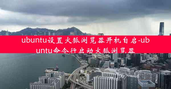 ubuntu设置火狐浏览器开机自启-ubuntu命令行启动火狐浏览器