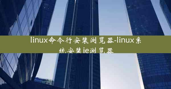 linux命令行安装浏览器-linux系统安装ie浏览器