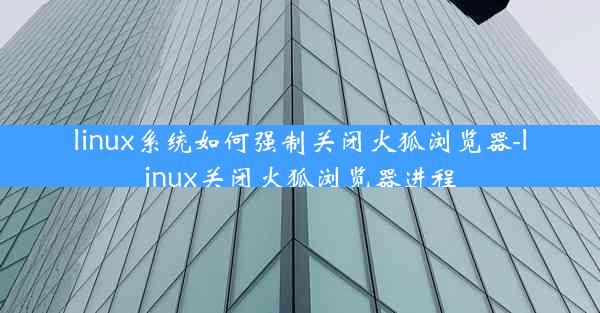 linux系统如何强制关闭火狐浏览器-linux关闭火狐浏览器进程