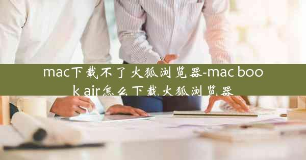 mac下载不了火狐浏览器-mac book air怎么下载火狐浏览器