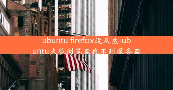 ubuntu firefox没反应-ubuntu火狐浏览器找不到服务器