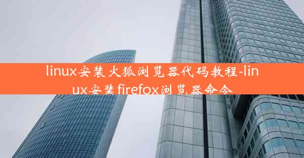 linux安装火狐浏览器代码教程-linux安装firefox浏览器命令