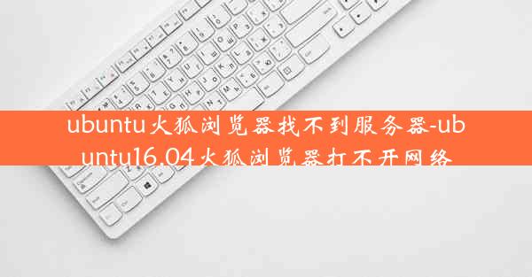 ubuntu火狐浏览器找不到服务器-ubuntu16.04火狐浏览器打不开网络