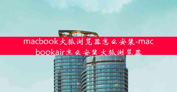 macbook火狐浏览器怎么安装-macbookair怎么安装火狐浏览器