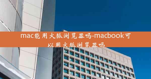 mac能用火狐浏览器吗-macbook可以用火狐浏览器吗