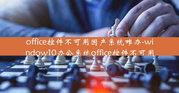 office控件不可用国产系统咋办-window10办公系统office控件不可用