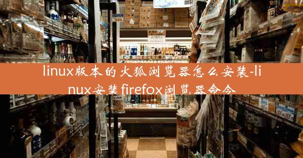 linux版本的火狐浏览器怎么安装-linux安装firefox浏览器命令