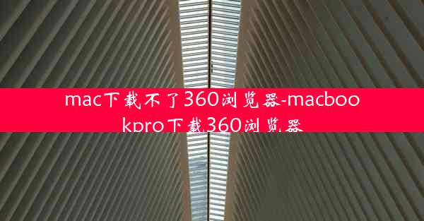 mac下载不了360浏览器-macbookpro下载360浏览器