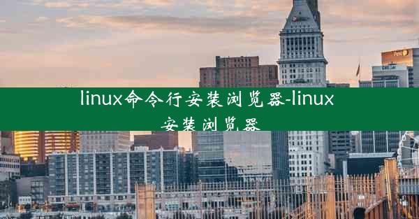 linux命令行安装浏览器-linux 安装浏览器