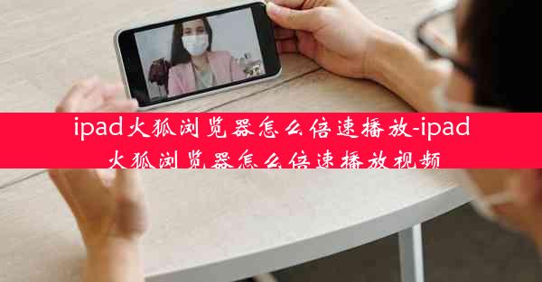 ipad火狐浏览器怎么倍速播放-ipad火狐浏览器怎么倍速播放视频