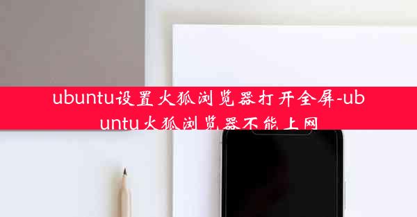 ubuntu设置火狐浏览器打开全屏-ubuntu火狐浏览器不能上网