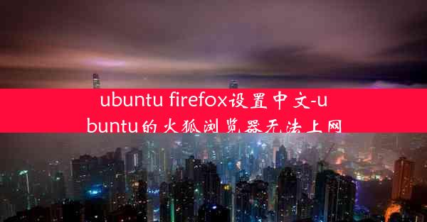 ubuntu firefox设置中文-ubuntu的火狐浏览器无法上网