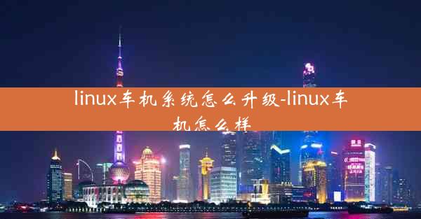 linux车机系统怎么升级-linux车机怎么样