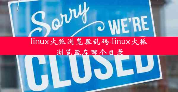 linux火狐浏览器乱码-linux火狐浏览器在哪个目录