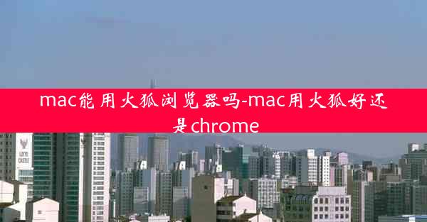 mac能用火狐浏览器吗-mac用火狐好还是chrome