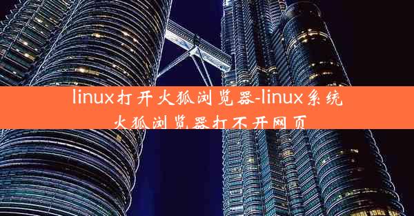 linux打开火狐浏览器-linux系统火狐浏览器打不开网页