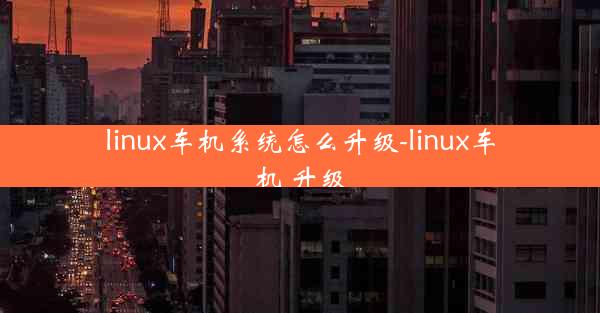 linux车机系统怎么升级-linux车机 升级