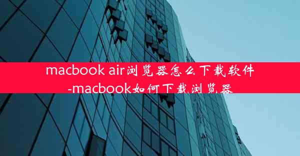 macbook air浏览器怎么下载软件-macbook如何下载浏览器