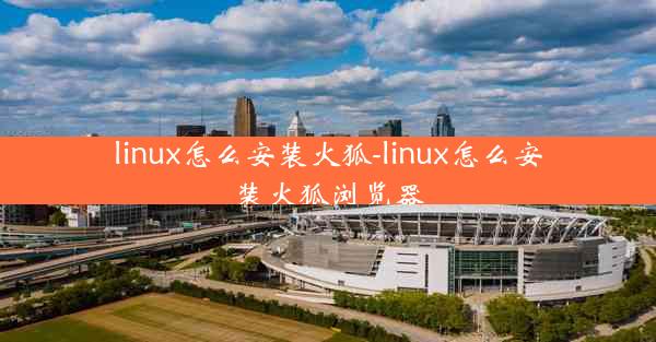 linux怎么安装火狐-linux怎么安装火狐浏览器