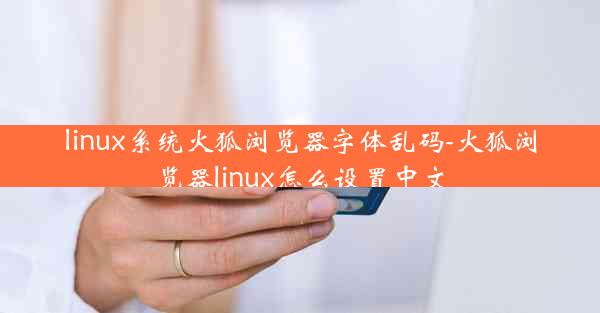 linux系统火狐浏览器字体乱码-火狐浏览器linux怎么设置中文