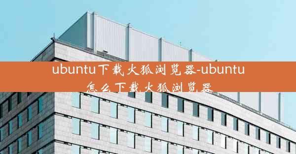 ubuntu下载火狐浏览器-ubuntu怎么下载火狐浏览器