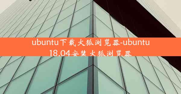 ubuntu下载火狐浏览器-ubuntu18.04安装火狐浏览器