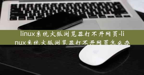 linux系统火狐浏览器打不开网页-linux系统火狐浏览器打不开网页怎么办