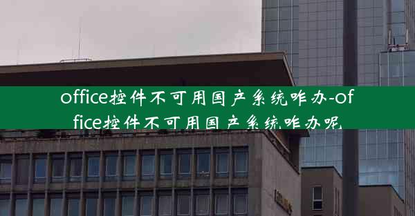 office控件不可用国产系统咋办-office控件不可用国产系统咋办呢