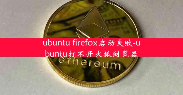 ubuntu firefox启动失败-ubuntu打不开火狐浏览器