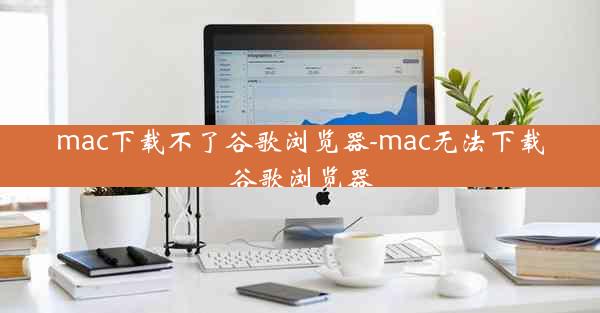 mac下载不了谷歌浏览器-mac无法下载谷歌浏览器