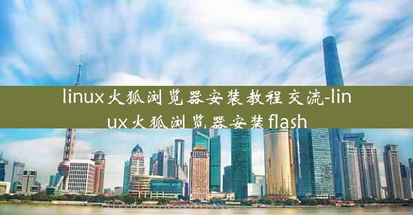 linux火狐浏览器安装教程交流-linux火狐浏览器安装flash