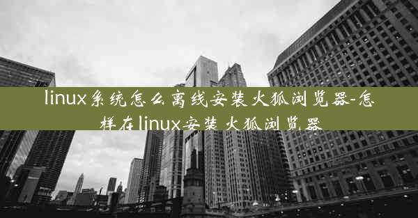 linux系统怎么离线安装火狐浏览器-怎样在linux安装火狐浏览器