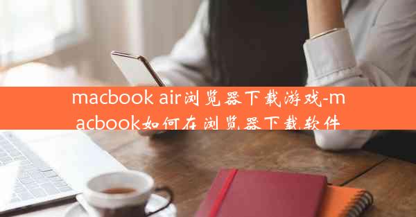 macbook air浏览器下载游戏-macbook如何在浏览器下载软件