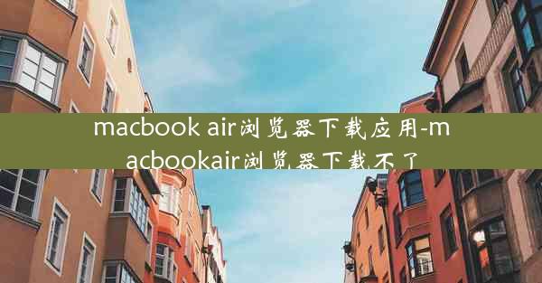 macbook air浏览器下载应用-macbookair浏览器下载不了